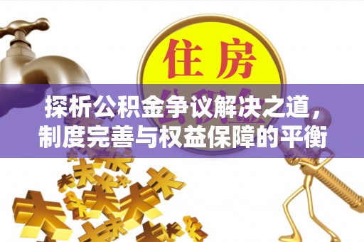 韶山探析公积金争议解决之道，制度完善与权益保障的平衡点