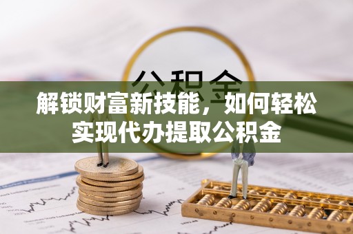 韶山解锁财富新技能，如何轻松实现代办提取公积金