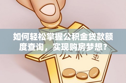 韶山如何轻松掌握公积金贷款额度查询，实现购房梦想？