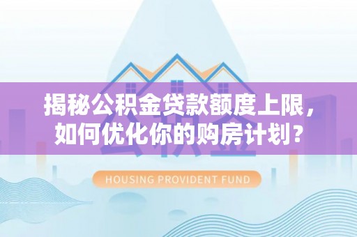 韶山揭秘公积金贷款额度上限，如何优化你的购房计划？