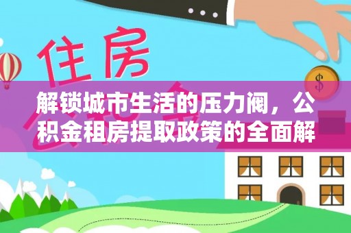 韶山解锁城市生活的压力阀，公积金租房提取政策的全面解析与实践指南