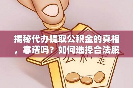 韶山揭秘代办提取公积金的真相，靠谱吗？如何选择合法服务？