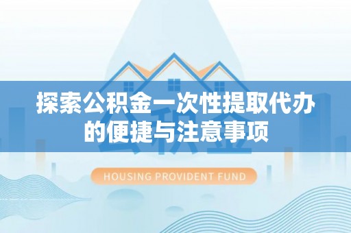 韶山探索公积金一次性提取代办的便捷与注意事项