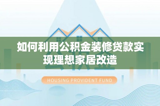韶山如何利用公积金装修贷款实现理想家居改造