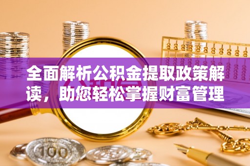 韶山全面解析公积金提取政策解读，助您轻松掌握财富管理新方向