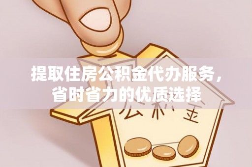 韶山提取住房公积金代办服务，省时省力的优质选择