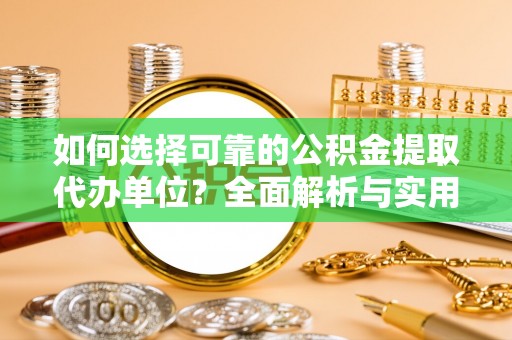 韶山如何选择可靠的公积金提取代办单位？全面解析与实用指南
