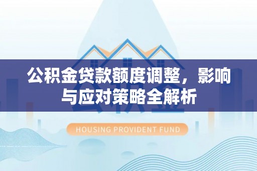韶山公积金贷款额度调整，影响与应对策略全解析