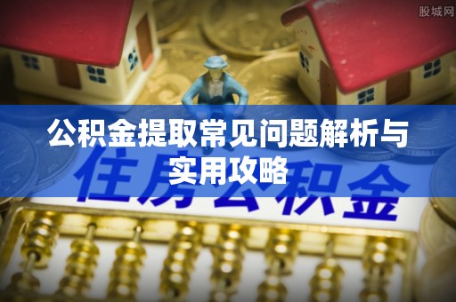 韶山公积金提取常见问题解析与实用攻略
