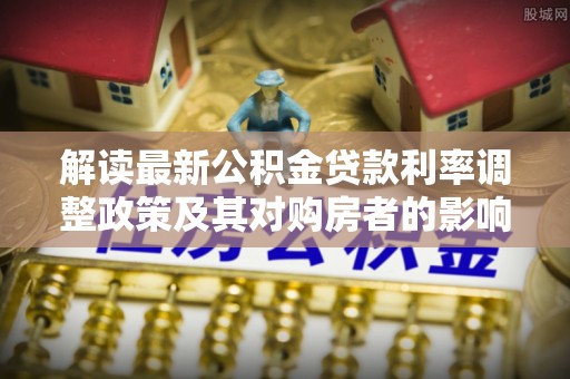 韶山解读最新公积金贷款利率调整政策及其对购房者的影响