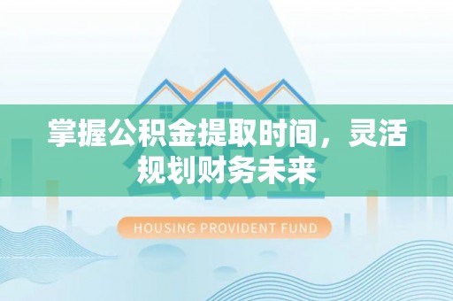 韶山掌握公积金提取时间，灵活规划财务未来