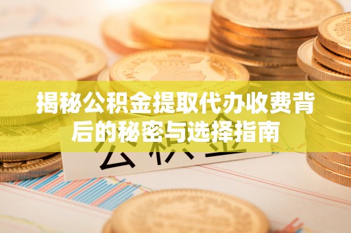 韶山揭秘公积金提取代办收费背后的秘密与选择指南