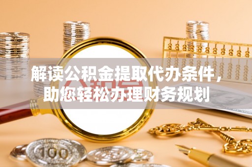 韶山解读公积金提取代办条件，助您轻松办理财务规划