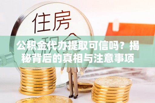 韶山公积金代办提取可信吗？揭秘背后的真相与注意事项