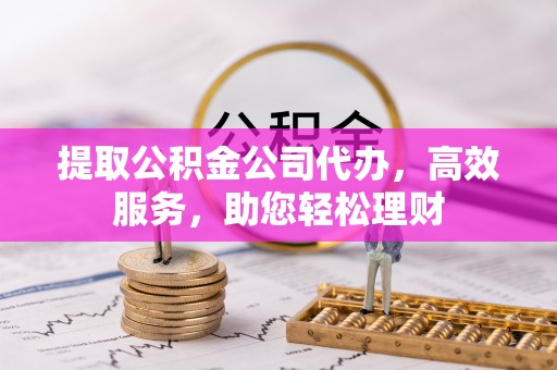 韶山提取公积金公司代办，高效服务，助您轻松理财