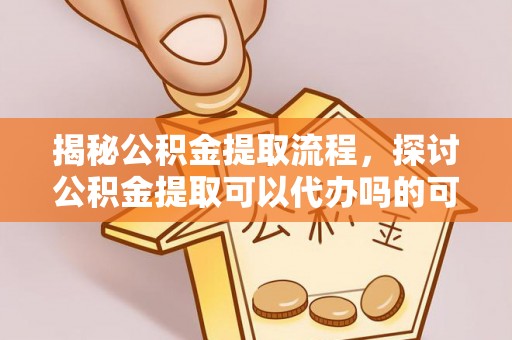 韶山揭秘公积金提取流程，探讨公积金提取可以代办吗的可行性与注意事项