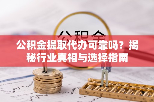韶山公积金提取代办可靠吗？揭秘行业真相与选择指南