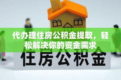 韶山代办理住房公积金提取，轻松解决你的资金需求