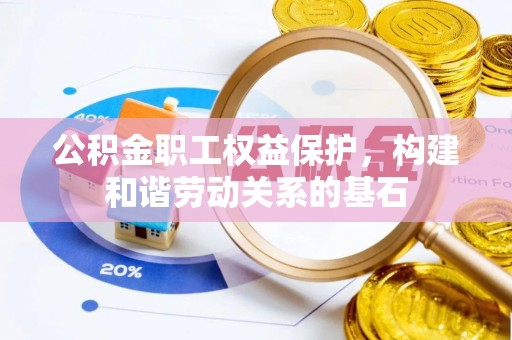韶山公积金职工权益保护，构建和谐劳动关系的基石