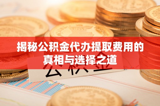 韶山揭秘公积金代办提取费用的真相与选择之道