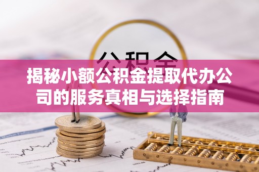 韶山揭秘小额公积金提取代办公司的服务真相与选择指南
