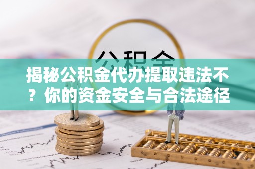 韶山揭秘公积金代办提取违法不？你的资金安全与合法途径解析