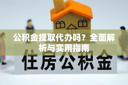 韶山公积金提取代办吗？全面解析与实用指南