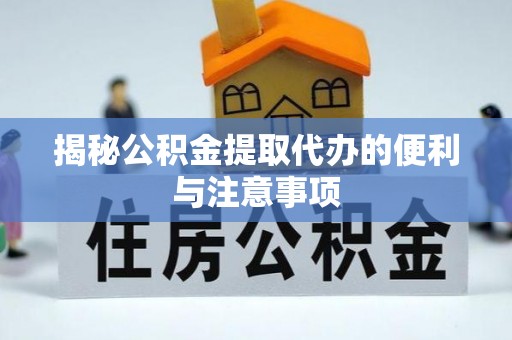 韶山揭秘公积金提取代办的便利与注意事项