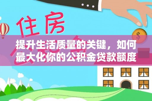 韶山提升生活质量的关键，如何最大化你的公积金贷款额度