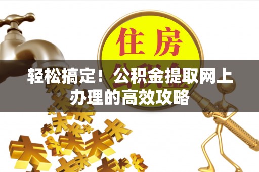 韶山轻松搞定！公积金提取网上办理的高效攻略