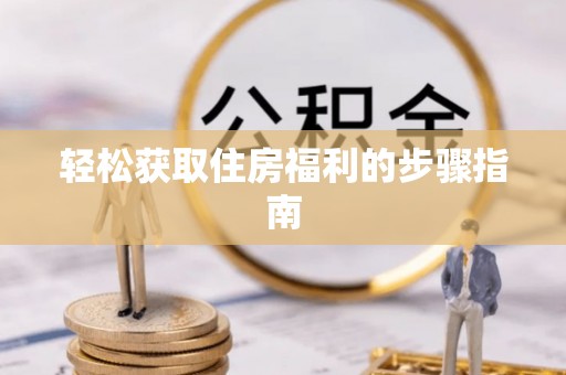 韶山轻松获取住房福利的步骤指南