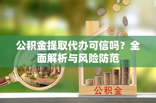 韶山公积金提取代办可信吗？全面解析与风险防范
