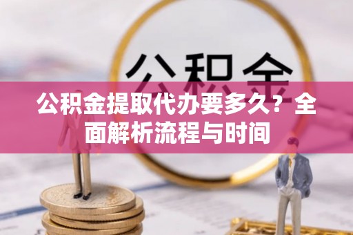 韶山公积金提取代办要多久？全面解析流程与时间